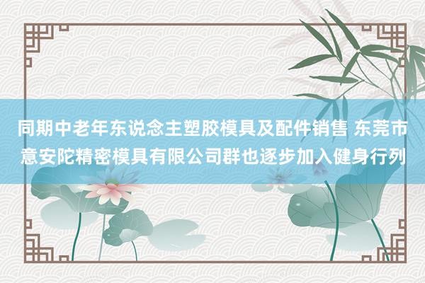 同期中老年东说念主塑胶模具及配件销售 东莞市意安陀精密模具有限公司群也逐步加入健身行列