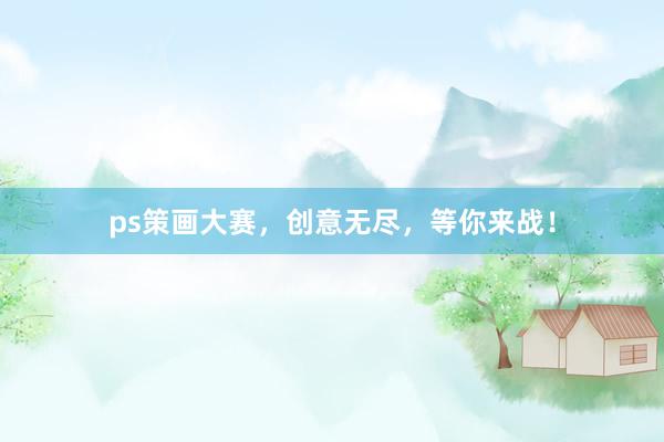 ps策画大赛，创意无尽，等你来战！