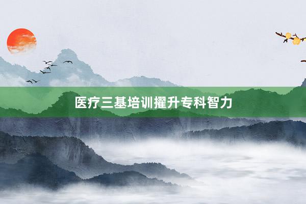 医疗三基培训擢升专科智力