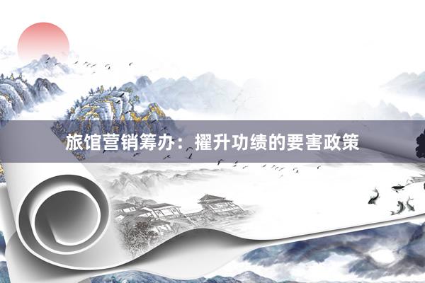旅馆营销筹办：擢升功绩的要害政策